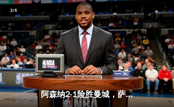 阿森纳2-1险胜曼城，萨卡绝杀定乾坤，英超榜首易主现疯狂剧情 - 2