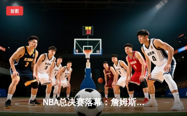 NBA总决赛落幕：詹姆斯率队夺冠，勇士三连冠梦碎