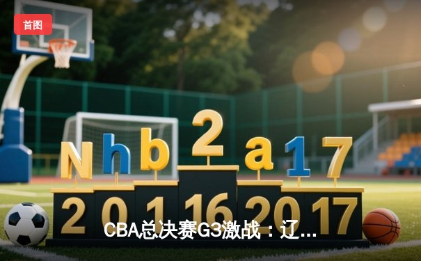 CBA总决赛G3激战：辽宁本钢加时逆转广东宏远，总比分2-1领先