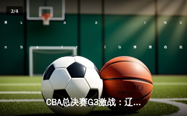 CBA总决赛G3激战：辽宁本钢加时逆转广东宏远，总比分2-1领先 - 2