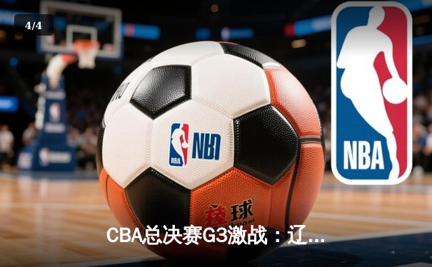 CBA总决赛G3激战：辽宁本钢加时逆转广东宏远，总比分2-1领先 - 4