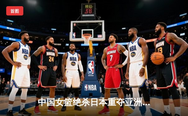 中国女篮绝杀日本重夺亚洲杯冠军，韩旭狂砍26分荣膺MVP